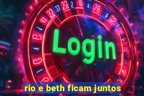 rio e beth ficam juntos